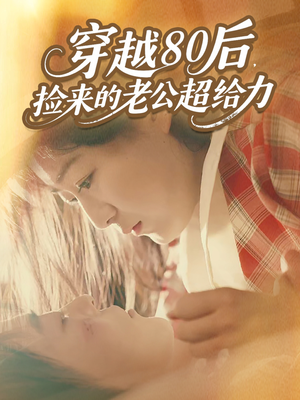 穿越80后，捡来的老公超给力（63集）甜宠短剧推荐